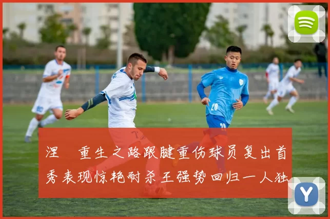 涅槃重生之路跟腱重伤球员复出首秀表现惊艳耐杀王强势回归一人独得30分以上