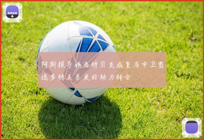 阿斯报导施洛特贝克成皇马中卫首选多特关系良好助力转会
