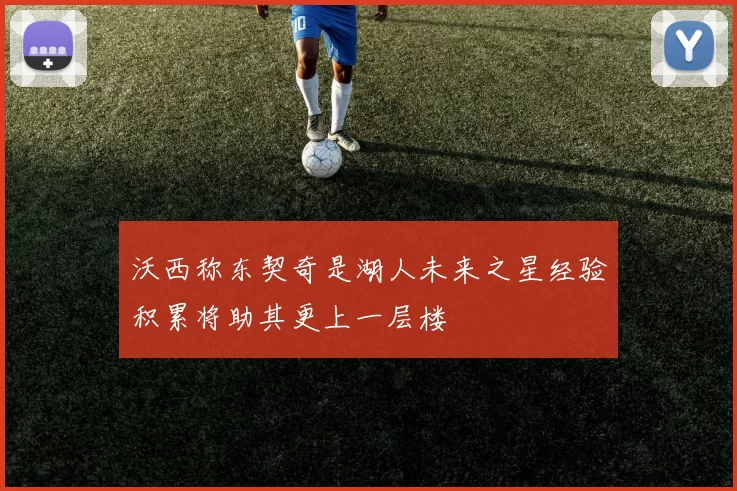 沃西称东契奇是湖人未来之星经验积累将助其更上一层楼