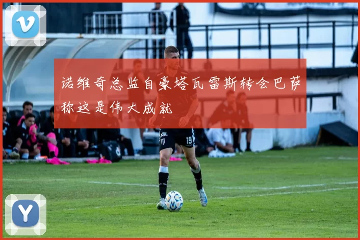 诺维奇总监自豪塔瓦雷斯转会巴萨称这是伟大成就