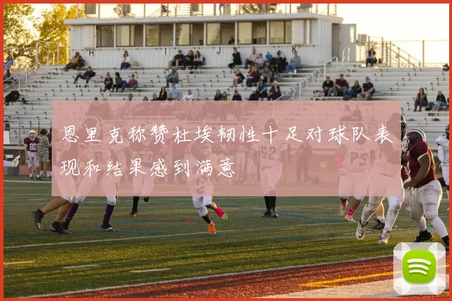 恩里克称赞杜埃韧性十足对球队表现和结果感到满意