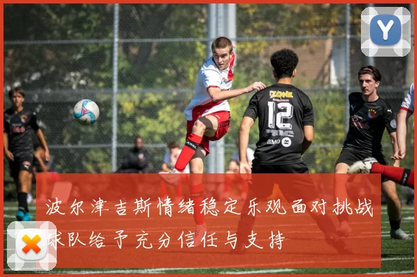 波尔津吉斯情绪稳定乐观面对挑战球队给予充分信任与支持