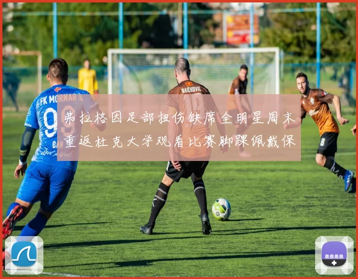 弗拉格因足部扭伤缺席全明星周末重返杜克大学观看比赛脚踝佩戴保护靴