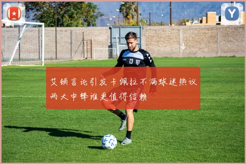艾顿言论引发卡佩拉不满球迷热议两大中锋谁更值得信赖