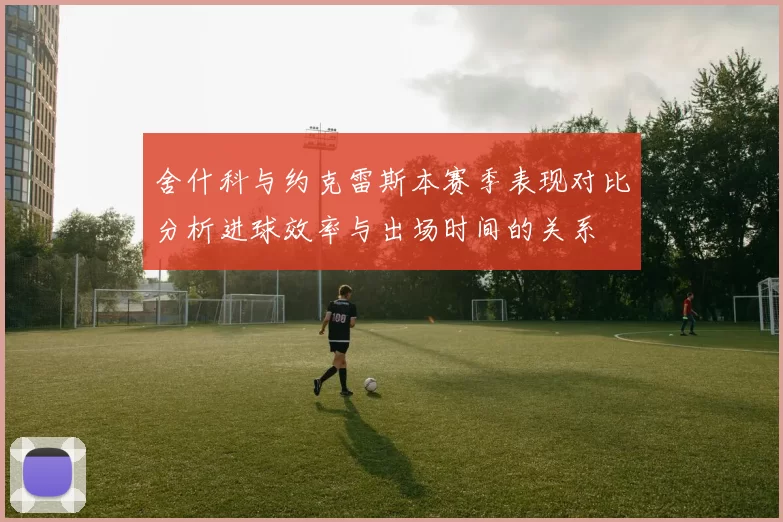 舍什科与约克雷斯本赛季表现对比分析进球效率与出场时间的关系