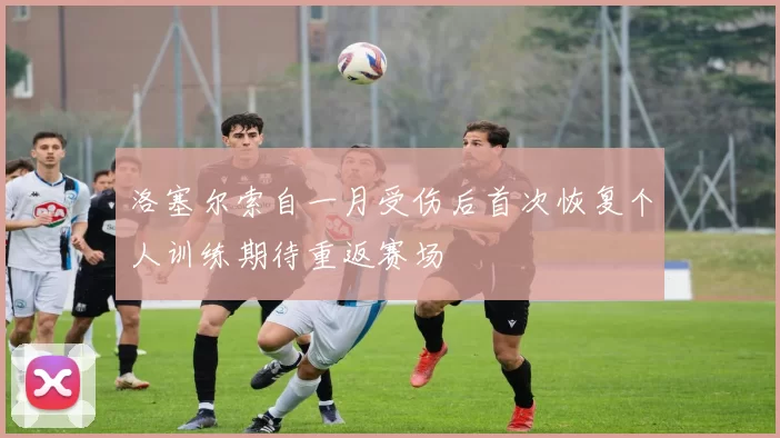 洛塞尔索自一月受伤后首次恢复个人训练期待重返赛场