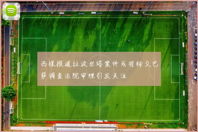 西媒报道拉波尔塔案件或将转交巴萨调查法院审理引发关注