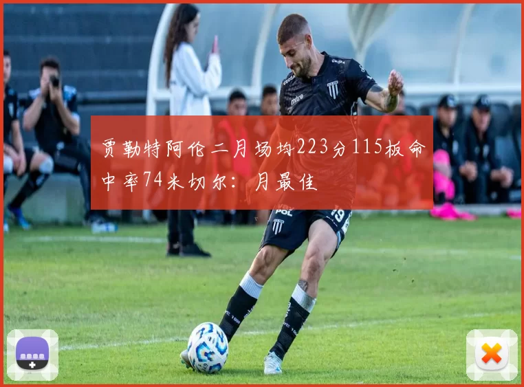 贾勒特阿伦二月场均223分115板命中率74米切尔：月最佳