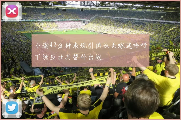小谢42分钟表现引热议美球迷呼吁下场应让其替补出战
