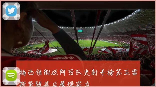 梅西领衔迈阿密队史射手榜苏亚雷斯紧随其后展现实力