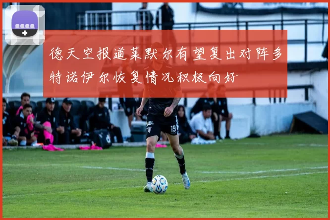 德天空报道莱默尔有望复出对阵多特诺伊尔恢复情况积极向好