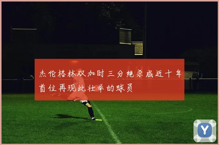 杰伦格林双加时三分绝杀成近十年首位再现此壮举的球员