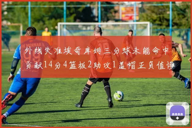 外线失准埃奇库姆三分球未能命中贡献14分4篮板2助攻1盖帽正负值惨淡29