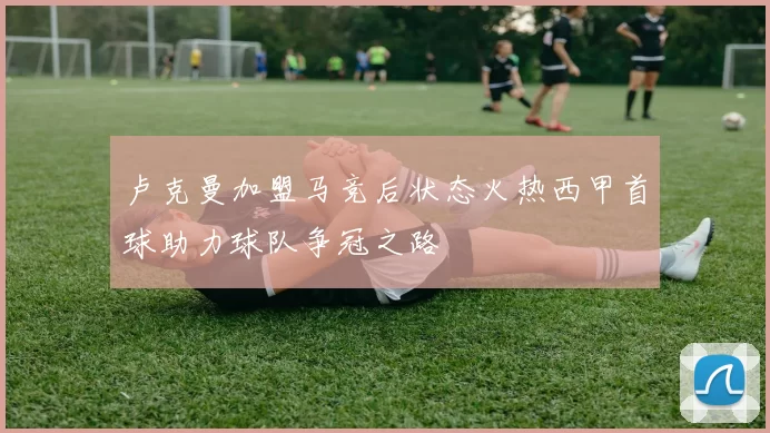 卢克曼加盟马竞后状态火热西甲首球助力球队争冠之路
