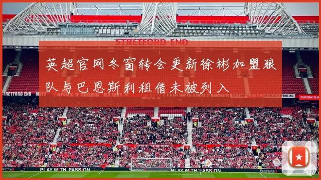 英超官网冬窗转会更新徐彬加盟狼队与巴恩斯利租借未被列入