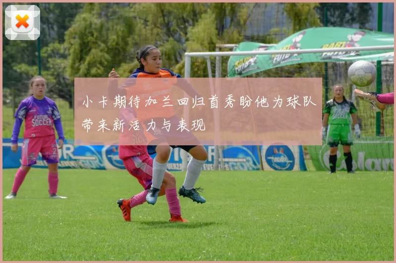 小卡期待加兰回归首秀盼他为球队带来新活力与表现