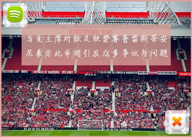 马竞主席对欧足联禁赛普雷斯蒂安尼表示此举将引发众多争议与问题