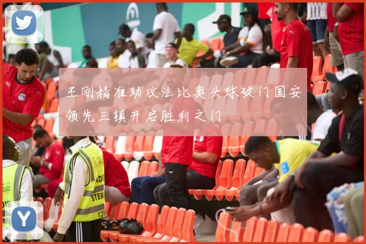 王刚精准助攻法比奥头球破门国安领先三镇开启胜利之门
