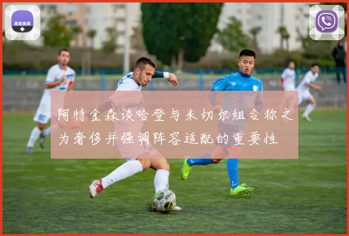 阿特金森谈哈登与米切尔组合称之为奢侈并强调阵容适配的重要性