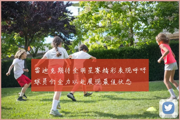 雷迪克期待全明星赛精彩表现呼吁球员们全力以赴展现最佳状态