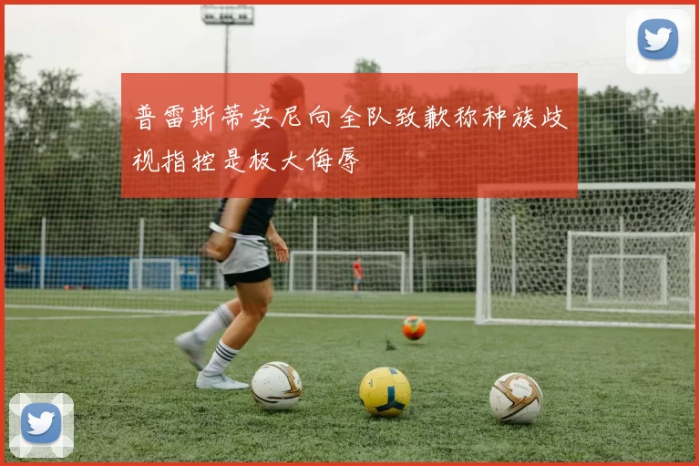 普雷斯蒂安尼向全队致歉称种族歧视指控是极大侮辱